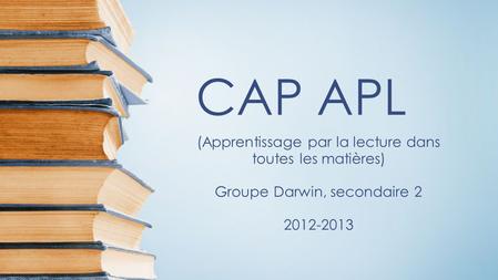 CAP APL (Apprentissage par la lecture dans toutes les matières) Groupe Darwin, secondaire 2 2012-2013.