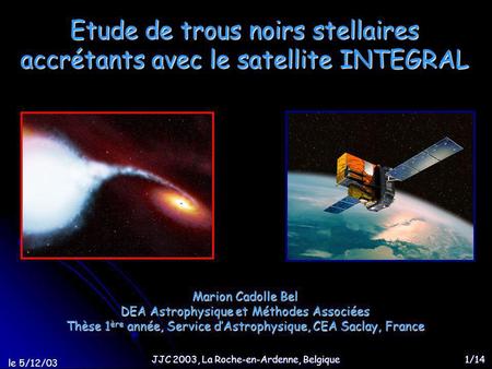Le 5/12/03 JJC 2003, La Roche-en-Ardenne, Belgique 1/14 Etude de trous noirs stellaires accrétants avec le satellite INTEGRAL Marion Cadolle Bel DEA Astrophysique.