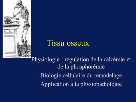 Tissu osseux Physiologie : régulation de la calcémie et de la phosphorémie Biologie cellulaire du remodelage Application à la physiopathologie.