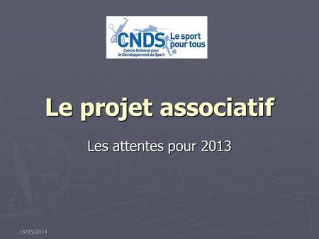 Le projet associatif Les attentes pour 2013 16/05/2014.