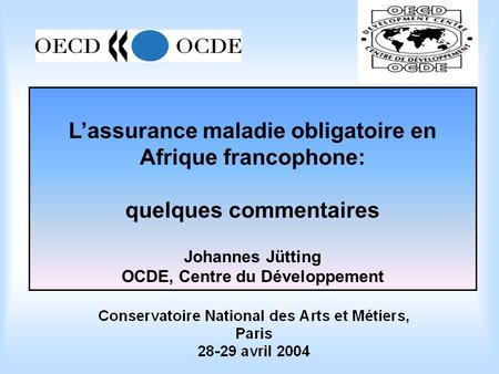 Lassurance maladie obligatoire en Afrique francophone: quelques commentaires Johannes Jütting OCDE, Centre du Développement.