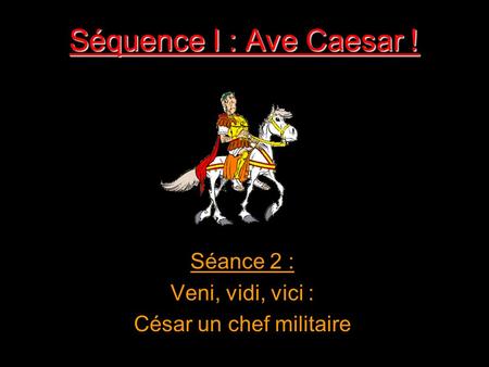 Séquence I : Ave Caesar ! Séance 2 : Veni, vidi, vici : César un chef militaire.