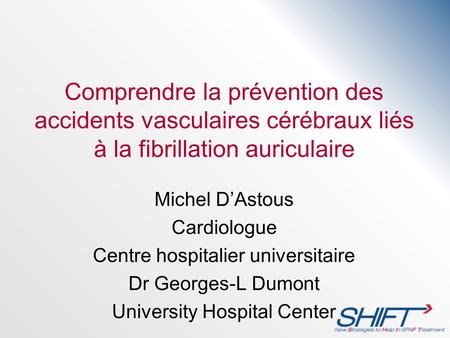 Comprendre la prévention des accidents vasculaires cérébraux liés à la fibrillation auriculaire Michel D’Astous Cardiologue Centre hospitalier universitaire.