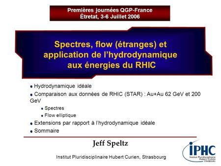 Spectres, flow (étranges) et application de lhydrodynamique aux énergies du RHIC Jeff Speltz Premières journées QGP-France Étretat, 3-6 Juillet 2006 Institut.