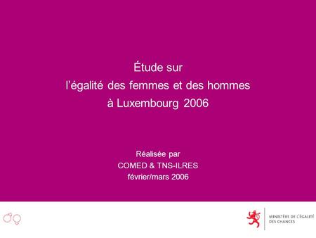 Étude sur légalité des femmes et des hommes à Luxembourg 2006 Réalisée par COMED & TNS-ILRES février/mars 2006.