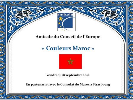 Amicale du Conseil de lEurope « Couleurs Maroc » Vendredi 28 septembre 2012 En partenariat avec le Consulat du Maroc à Strasbourg.