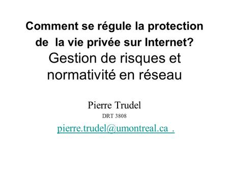 Comment se régule la protection de la vie privée sur Internet? Gestion de risques et normativité en réseau Pierre Trudel DRT 3808