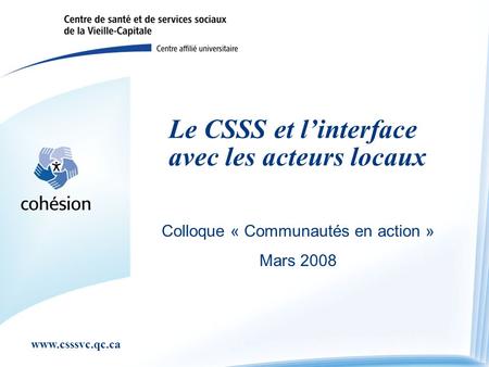 Www.csssvc.qc.ca Le CSSS et linterface avec les acteurs locaux Colloque « Communautés en action » Mars 2008.