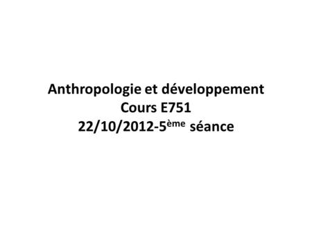 Anthropologie et développement Cours E751 22/10/2012-5ème séance