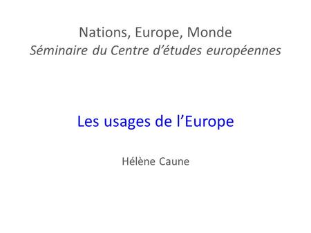 Nations, Europe, Monde Séminaire du Centre détudes européennes Les usages de lEurope Hélène Caune.