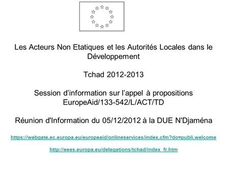 Les Acteurs Non Etatiques et les Autorités Locales dans le Développement Tchad 2012-2013 Session d’information sur l’appel à propositions EuropeAid/133-542/L/ACT/TD.