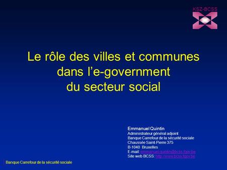 Le rôle des villes et communes dans le-government du secteur social KSZ-BCSS Banque Carrefour de la sécurité sociale Emmanuel Quintin Administrateur général.