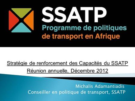 Michalis Adamantiadis Conseiller en politique de transport, SSATP Stratégie de renforcement des Capacités du SSATP Réunion annuelle, Décembre 2012.