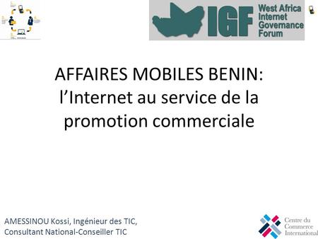 AFFAIRES MOBILES BENIN: lInternet au service de la promotion commerciale AMESSINOU Kossi, Ingénieur des TIC, Consultant National-Conseiller TIC.