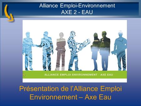 Présentation de lAlliance Emploi Environnement – Axe Eau Alliance Emploi-Environnement AXE 2 - EAU 1.