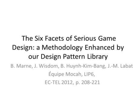 The Six Facets of Serious Game Design: a Methodology Enhanced by our Design Pattern Library B. Marne, J. Wisdom, B. Huynh-Kim-Bang, J.-M. Labat Équipe.