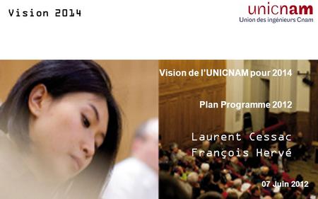 Vision 2014 Vision de lUNICNAM pour 2014 Plan Programme 2012 Laurent Cessac François Hervé 07 Juin 2012.