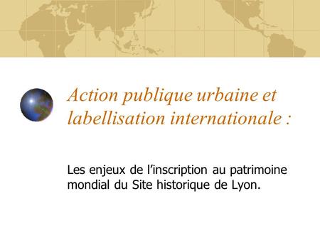 Action publique urbaine et labellisation internationale : Les enjeux de linscription au patrimoine mondial du Site historique de Lyon.