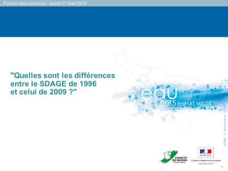 1 Forum des services – jeudi 27 mai 2010 Quelles sont les différences entre le SDAGE de 1996 et celui de 2009 ? AERM – P. Weingertner - 27 mai 2010.