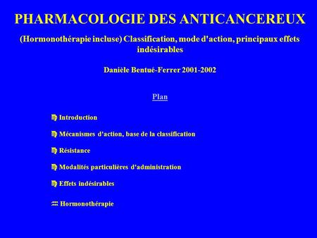 PHARMACOLOGIE DES ANTICANCEREUX (Hormonothérapie incluse) Classification, mode d'action, principaux effets indésirables Danièle Bentué-Ferrer 2001-2002.