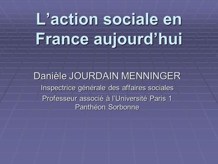 Laction sociale en France aujourdhui Danièle JOURDAIN MENNINGER Inspectrice générale des affaires sociales Professeur associé à lUniversité Paris 1 Panthéon.