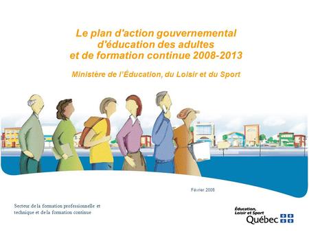 Le plan d'action gouvernemental d'éducation des adultes et de formation continue 2008-2013 Ministère de l’Éducation, du Loisir et du Sport Février 2008.