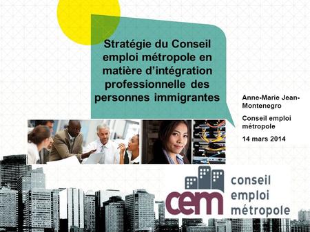 Stratégie du Conseil emploi métropole en matière d’intégration professionnelle des personnes immigrantes Anne-Marie Jean-Montenegro Conseil emploi métropole.