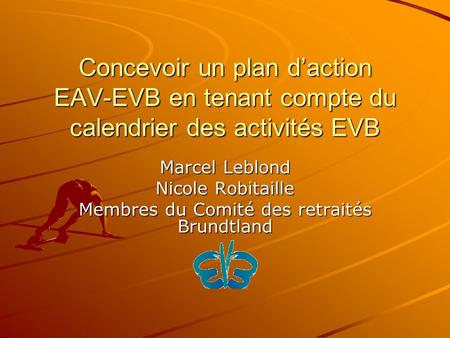 Concevoir un plan daction EAV-EVB en tenant compte du calendrier des activités EVB Marcel Leblond Nicole Robitaille Membres du Comité des retraités Brundtland.
