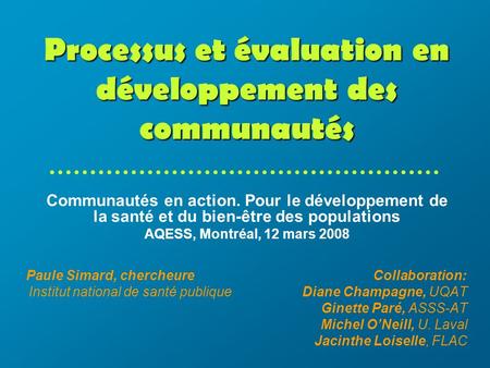 Processus et évaluation en développement des communautés Paule Simard, chercheure Collaboration: Institut national de santé publique Diane Champagne, UQAT.