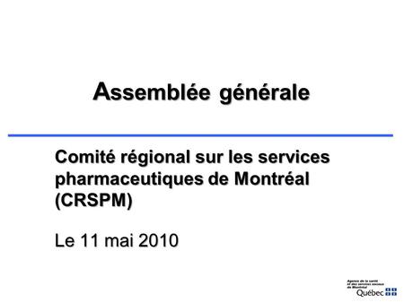 A ssemblée générale Comité régional sur les services pharmaceutiques de Montréal (CRSPM) Le 11 mai 2010.