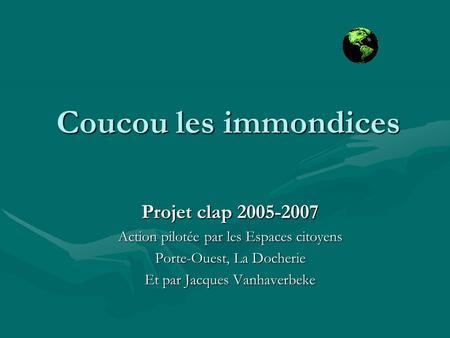 Coucou les immondices Projet clap 2005-2007 Action pilotée par les Espaces citoyens Porte-Ouest, La Docherie Et par Jacques Vanhaverbeke.