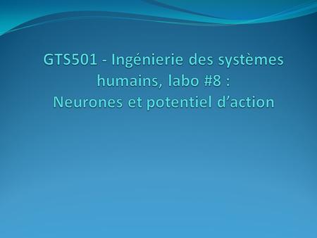 GTS501 - Ingénierie des systèmes humains, labo #8 : Neurones et potentiel d’action Diviser le groupe en 2 ou 3 et demander deux questions à développement.