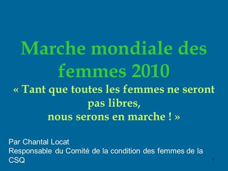 1 Marche mondiale des femmes 2010 « Tant que toutes les femmes ne seront pas libres, nous serons en marche ! » Par Chantal Locat Responsable du Comité