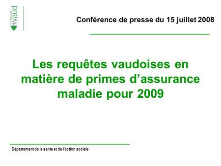 Conférence de presse du 15 juillet 2008 Les requêtes vaudoises en matière de primes dassurance maladie pour 2009 Département de la santé et de laction.