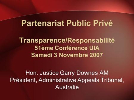 Partenariat Public Privé Transparence /Responsabilité 51ème Conférence UIA Samedi 3 Novembre 2007 Hon. Justice Garry Downes AM Président, Administrative.