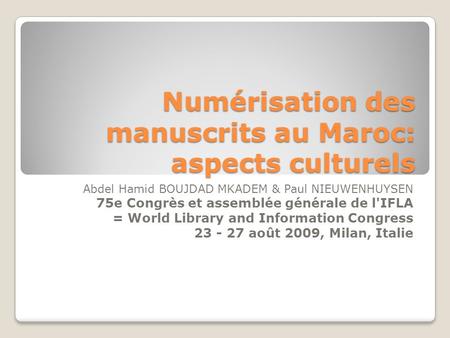 Numérisation des manuscrits au Maroc: aspects culturels Abdel Hamid BOUJDAD MKADEM & Paul NIEUWENHUYSEN 75e Congrès et assemblée générale de l'IFLA = World.