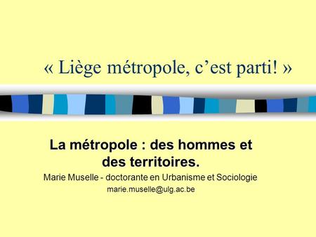 « Liège métropole, cest parti! » La métropole : des hommes et des territoires. Marie Muselle - doctorante en Urbanisme et Sociologie