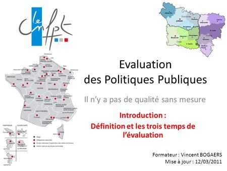Evaluation des Politiques Publiques Il ny a pas de qualité sans mesure Formateur : Vincent BOGAERS Mise à jour : 12/03/2011 Introduction : Définition et.