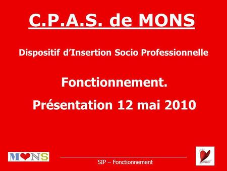 C.P.A.S. de MONS Dispositif dInsertion Socio Professionnelle SIP – Fonctionnement Fonctionnement. Présentation 12 mai 2010.