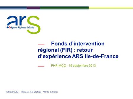 Fonds d’intervention régional (FIR) : retour d’expérience ARS Ile-de-France FHP-MCO - 19 septembre 2013 Patrick OLIVIER – Directeur de la Stratégie - ARS.
