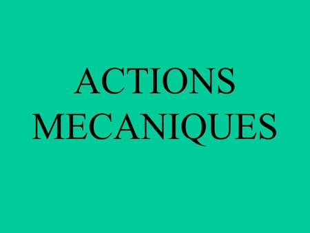 ACTIONS MECANIQUES.