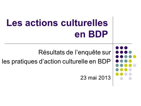 Les actions culturelles en BDP Résultats de lenquête sur les pratiques daction culturelle en BDP 23 mai 2013.