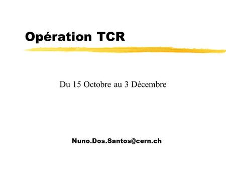 Opération TCR Du 15 Octobre au 3 Décembre Nuno.Dos.Santos@cern.ch.