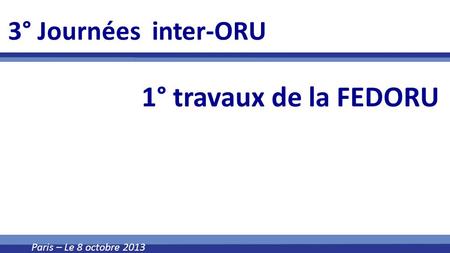 3° Journées inter-ORU 1° travaux de la FEDORU Paris – Le 8 octobre 2013.
