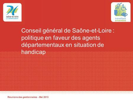 Conseil général de Saône-et-Loire : politique en faveur des agents départementaux en situation de handicap Réunions des gestionnaires - Mai 2013.