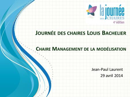 J OURNÉE DES CHAIRES L OUIS B ACHELIER C HAIRE M ANAGEMENT DE LA MODÉLISATION Jean-Paul Laurent 29 avril 2014.