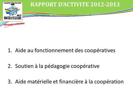1.Aide au fonctionnement des coopératives 2.Soutien à la pédagogie coopérative 3.Aide matérielle et financière à la coopération RAPPORT DACTIVITE 2012-2013.