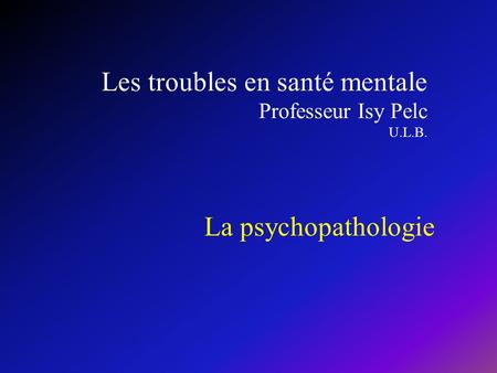 Les troubles en santé mentale Professeur Isy Pelc U.L.B.