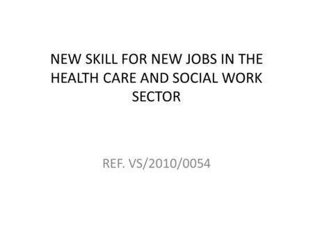 NEW SKILL FOR NEW JOBS IN THE HEALTH CARE AND SOCIAL WORK SECTOR REF. VS/2010/0054.