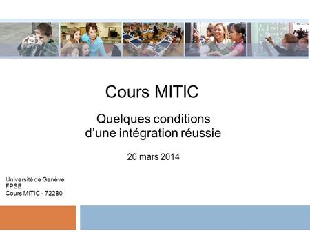 Cours MITIC Quelques conditions dune intégration réussie 20 mars 2014 Université de Genève FPSE Cours MITIC - 72280.